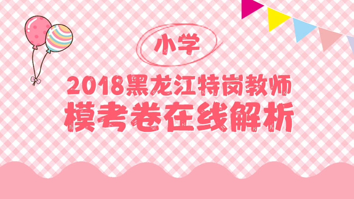 2018黑龙江特岗教师小学模拟卷直播解析课程